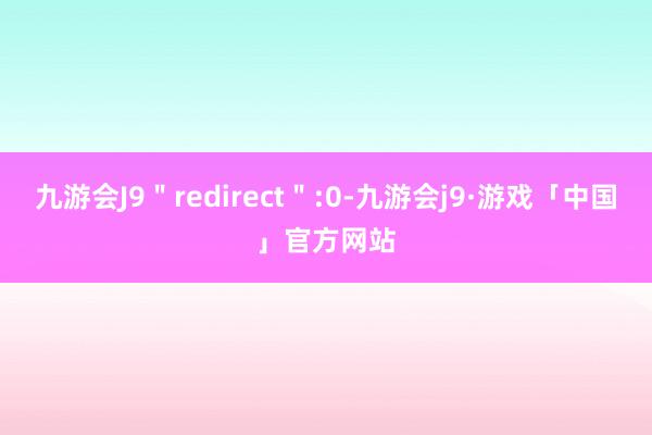 九游会J9＂redirect＂:0-九游会j9·游戏「中国」官方网站