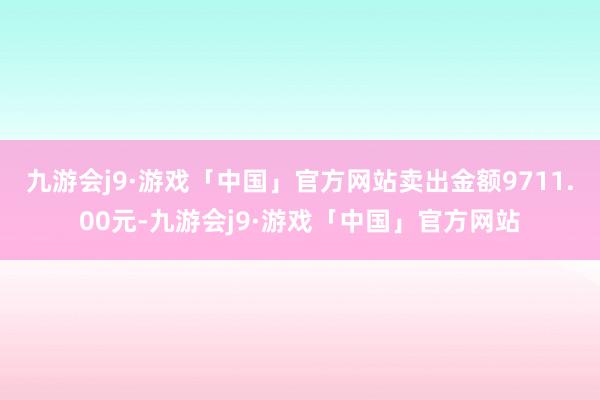 九游会j9·游戏「中国」官方网站卖出金额9711.00元-九游会j9·游戏「中国」官方网站