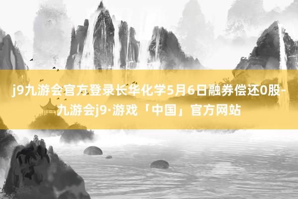 j9九游会官方登录长华化学5月6日融券偿还0股-九游会j9·游戏「中国」官方网站