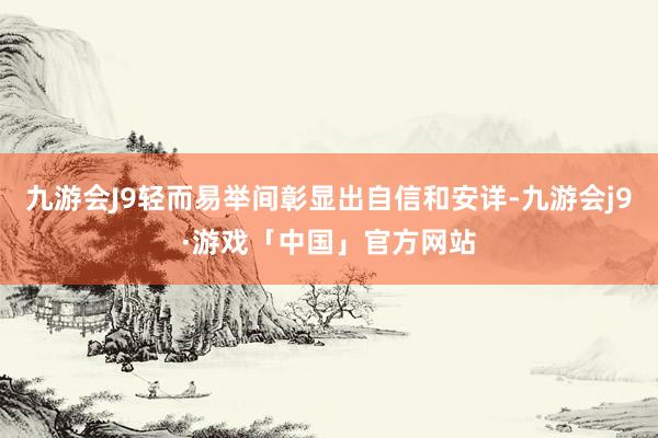 九游会J9轻而易举间彰显出自信和安详-九游会j9·游戏「中国」官方网站