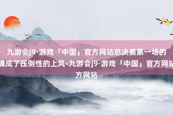 九游会j9·游戏「中国」官方网站总决赛第一场的确成了压倒性的上风-九游会j9·游戏「中国」官方网站