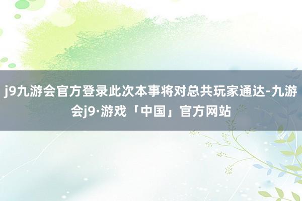 j9九游会官方登录此次本事将对总共玩家通达-九游会j9·游戏「中国」官方网站