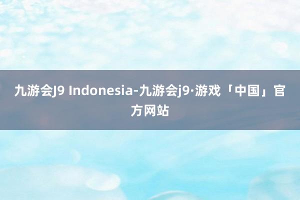 九游会J9 Indonesia-九游会j9·游戏「中国」官方网站