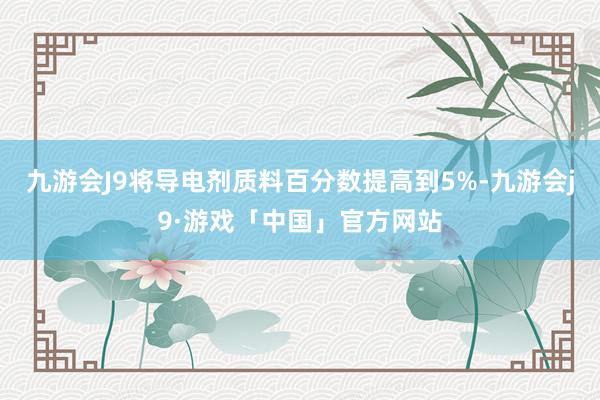 九游会J9将导电剂质料百分数提高到5%-九游会j9·游戏「中国」官方网站