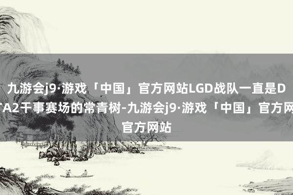 九游会j9·游戏「中国」官方网站LGD战队一直是DOTA2干事赛场的常青树-九游会j9·游戏「中国」官方网站