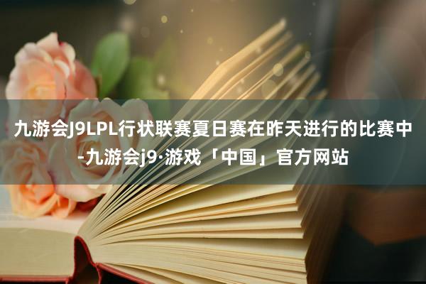 九游会J9LPL行状联赛夏日赛在昨天进行的比赛中-九游会j9·游戏「中国」官方网站