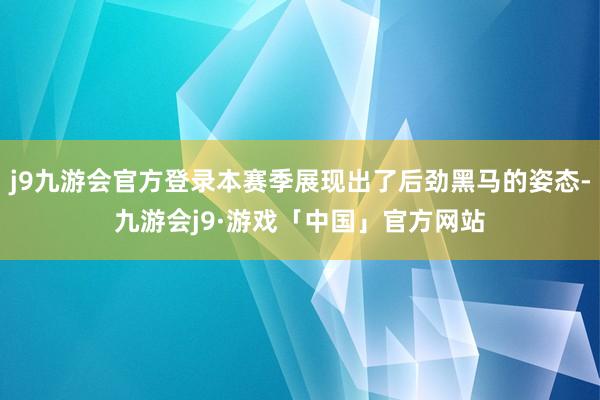 j9九游会官方登录本赛季展现出了后劲黑马的姿态-九游会j9·游戏「中国」官方网站