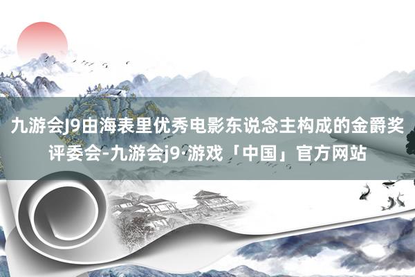 九游会J9由海表里优秀电影东说念主构成的金爵奖评委会-九游会j9·游戏「中国」官方网站