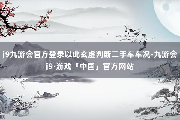 j9九游会官方登录以此玄虚判断二手车车况-九游会j9·游戏「中国」官方网站