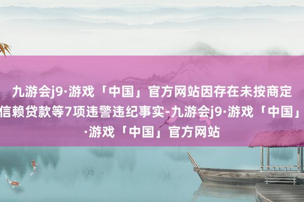 九游会j9·游戏「中国」官方网站因存在未按商定用途使用信赖贷款等7项违警违纪事实-九游会j9·游戏「中国」官方网站