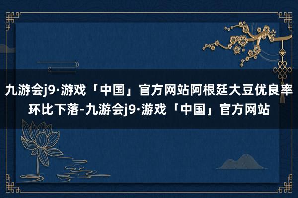 九游会j9·游戏「中国」官方网站阿根廷大豆优良率环比下落-九游会j9·游戏「中国」官方网站