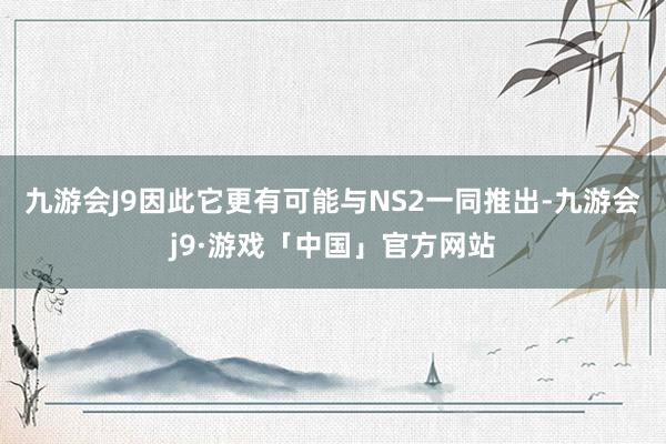 九游会J9因此它更有可能与NS2一同推出-九游会j9·游戏「中国」官方网站