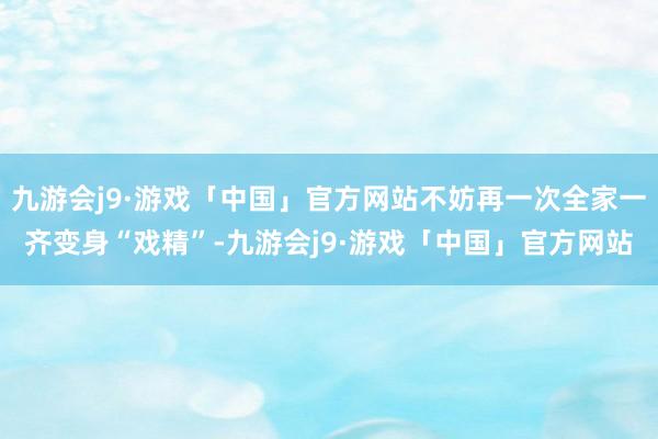 九游会j9·游戏「中国」官方网站不妨再一次全家一齐变身“戏精”-九游会j9·游戏「中国」官方网站