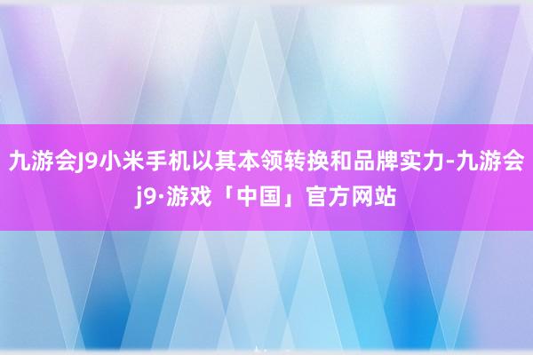 九游会J9小米手机以其本领转换和品牌实力-九游会j9·游戏「中国」官方网站