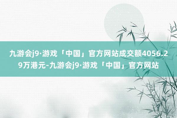 九游会j9·游戏「中国」官方网站成交额4056.29万港元-九游会j9·游戏「中国」官方网站