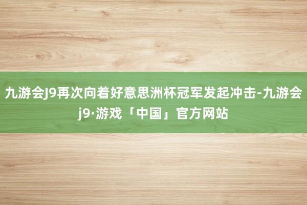 九游会J9再次向着好意思洲杯冠军发起冲击-九游会j9·游戏「中国」官方网站