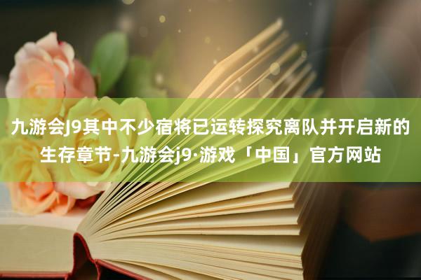 九游会J9其中不少宿将已运转探究离队并开启新的生存章节-九游会j9·游戏「中国」官方网站