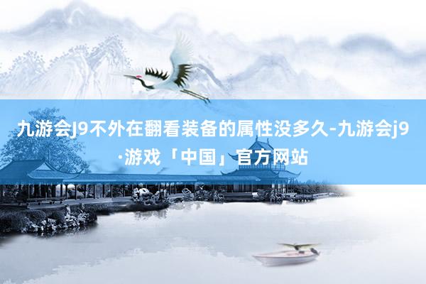 九游会J9不外在翻看装备的属性没多久-九游会j9·游戏「中国」官方网站