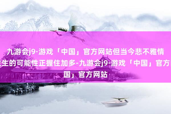 九游会j9·游戏「中国」官方网站但当今悲不雅情况发生的可能性正握住加多-九游会j9·游戏「中国」官方网站