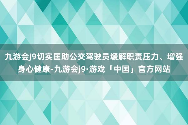 九游会J9切实匡助公交驾驶员缓解职责压力、增强身心健康-九游会j9·游戏「中国」官方网站