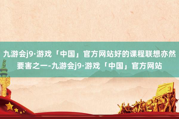 九游会j9·游戏「中国」官方网站好的课程联想亦然要害之一-九游会j9·游戏「中国」官方网站