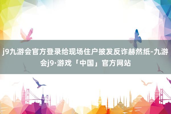 j9九游会官方登录给现场住户披发反诈赫然纸-九游会j9·游戏「中国」官方网站