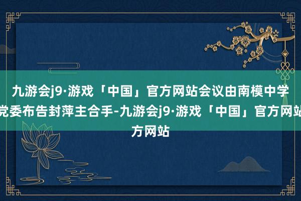 九游会j9·游戏「中国」官方网站会议由南模中学党委布告封萍主合手-九游会j9·游戏「中国」官方网站