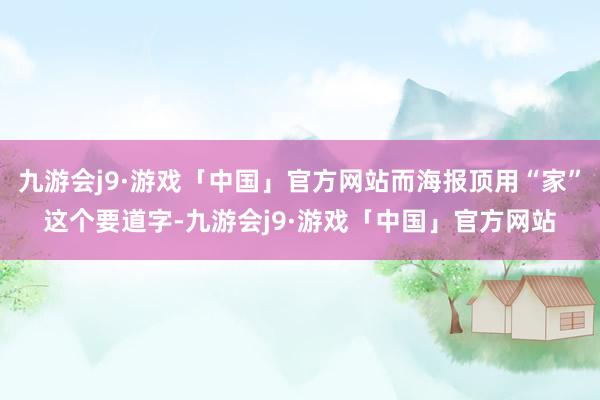 九游会j9·游戏「中国」官方网站而海报顶用“家”这个要道字-九游会j9·游戏「中国」官方网站