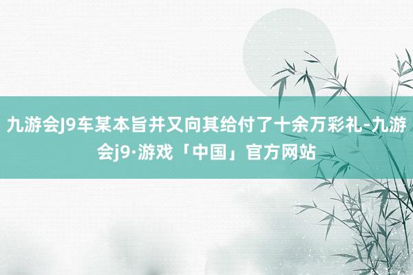 九游会J9车某本旨并又向其给付了十余万彩礼-九游会j9·游戏「中国」官方网站