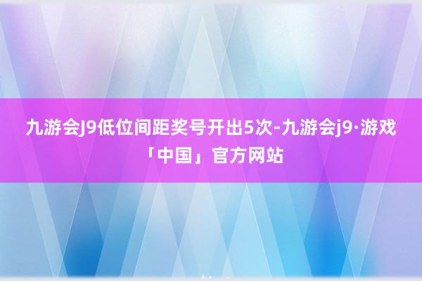 九游会J9低位间距奖号开出5次-九游会j9·游戏「中国」官方网站