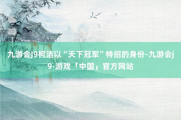 九游会J9柯洁以“天下冠军”特招的身份-九游会j9·游戏「中国」官方网站