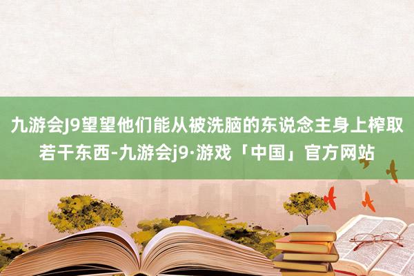 九游会J9望望他们能从被洗脑的东说念主身上榨取若干东西-九游会j9·游戏「中国」官方网站