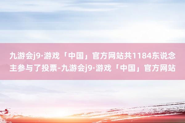 九游会j9·游戏「中国」官方网站共1184东说念主参与了投票-九游会j9·游戏「中国」官方网站