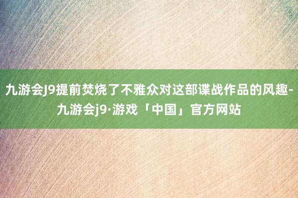 九游会J9提前焚烧了不雅众对这部谍战作品的风趣-九游会j9·游戏「中国」官方网站