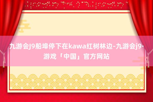 九游会J9船埠停下在kawa红树林边-九游会j9·游戏「中国」官方网站