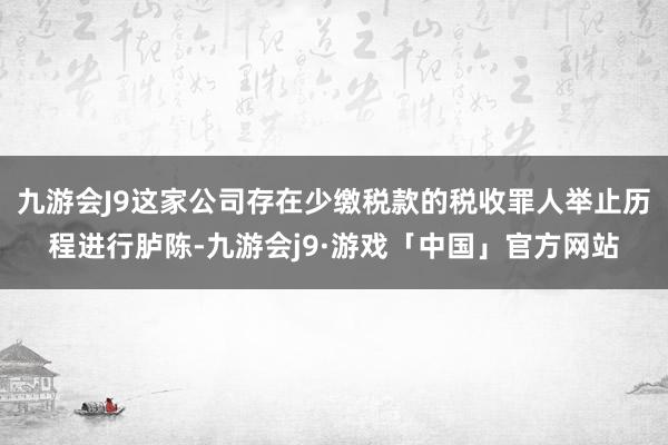 九游会J9这家公司存在少缴税款的税收罪人举止历程进行胪陈-九游会j9·游戏「中国」官方网站