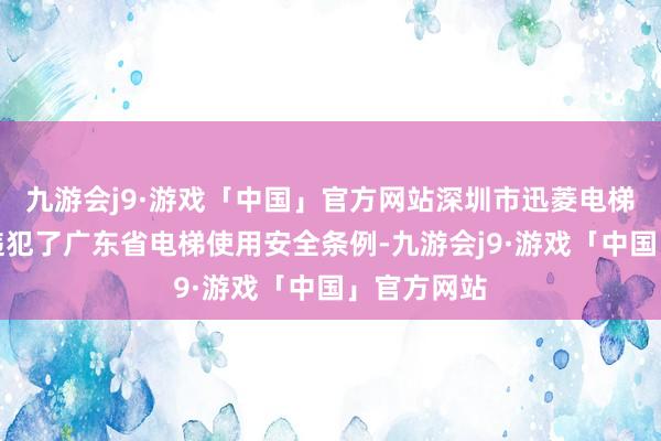 九游会j9·游戏「中国」官方网站深圳市迅菱电梯有限公司违犯了广东省电梯使用安全条例-九游会j9·游戏「中国」官方网站