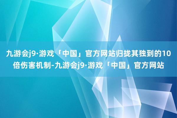 九游会j9·游戏「中国」官方网站归拢其独到的10倍伤害机制-九游会j9·游戏「中国」官方网站