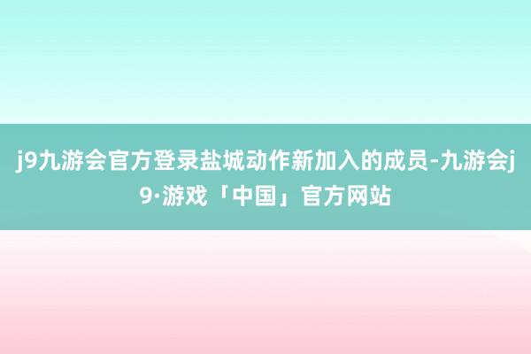 j9九游会官方登录盐城动作新加入的成员-九游会j9·游戏「中国」官方网站