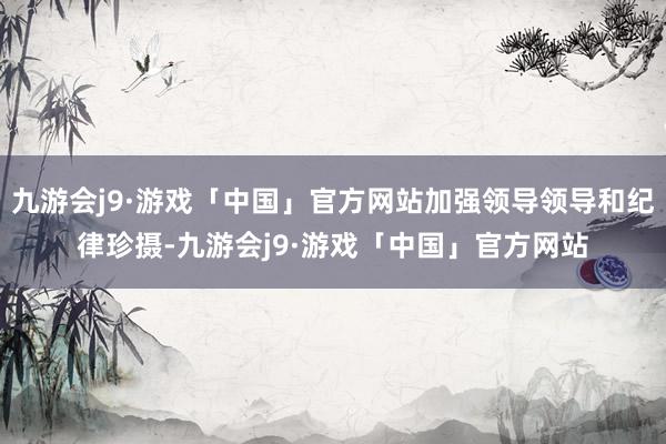 九游会j9·游戏「中国」官方网站加强领导领导和纪律珍摄-九游会j9·游戏「中国」官方网站