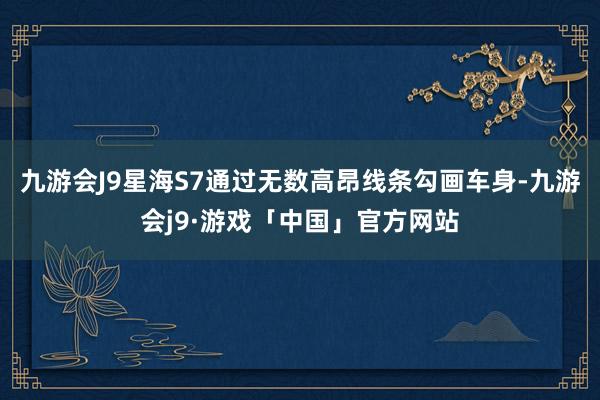 九游会J9星海S7通过无数高昂线条勾画车身-九游会j9·游戏「中国」官方网站