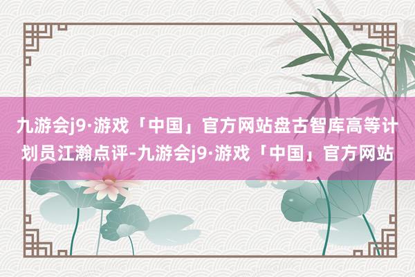 九游会j9·游戏「中国」官方网站　　盘古智库高等计划员江瀚点评-九游会j9·游戏「中国」官方网站