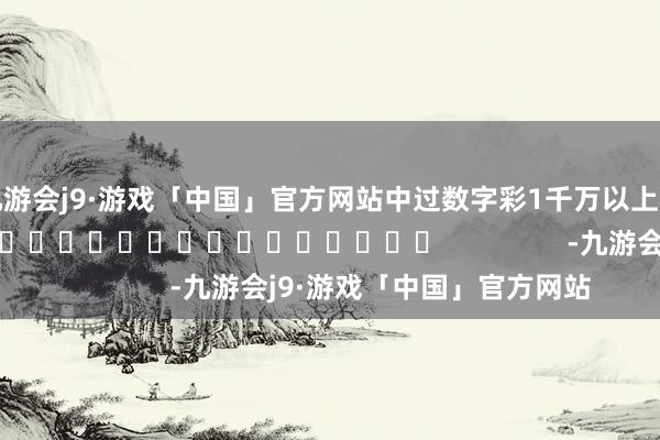 九游会j9·游戏「中国」官方网站中过数字彩1千万以上的民众王人在这儿！]															                -九游会j9·游戏「中国」官方网站