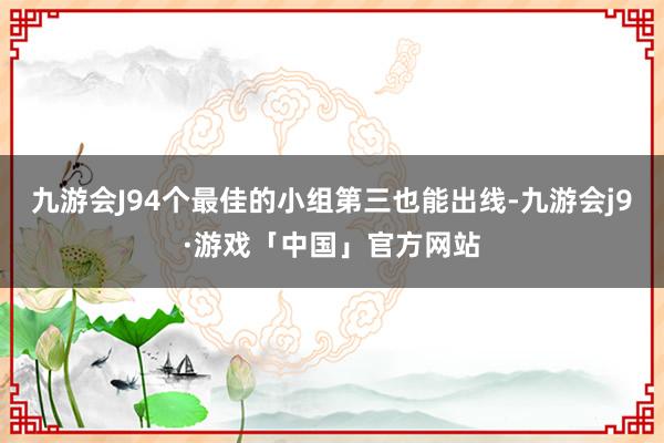 九游会J94个最佳的小组第三也能出线-九游会j9·游戏「中国」官方网站