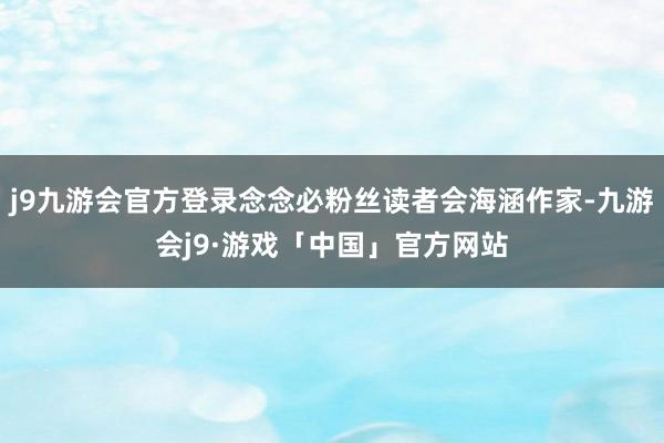 j9九游会官方登录念念必粉丝读者会海涵作家-九游会j9·游戏「中国」官方网站