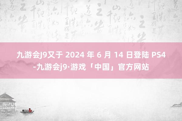 九游会J9又于 2024 年 6 月 14 日登陆 PS4-九游会j9·游戏「中国」官方网站