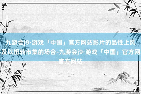 九游会j9·游戏「中国」官方网站影片的品性上风不及以扭转市集的场合-九游会j9·游戏「中国」官方网站