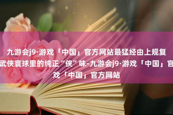 九游会j9·游戏「中国」官方网站最猛经由上规复了金庸武侠寰球里的纯正“侠”味-九游会j9·游戏「中国」官方网站