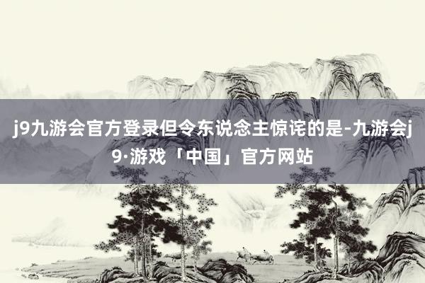 j9九游会官方登录但令东说念主惊诧的是-九游会j9·游戏「中国」官方网站