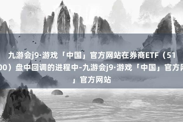 九游会j9·游戏「中国」官方网站在券商ETF（512000）盘中回调的进程中-九游会j9·游戏「中国」官方网站